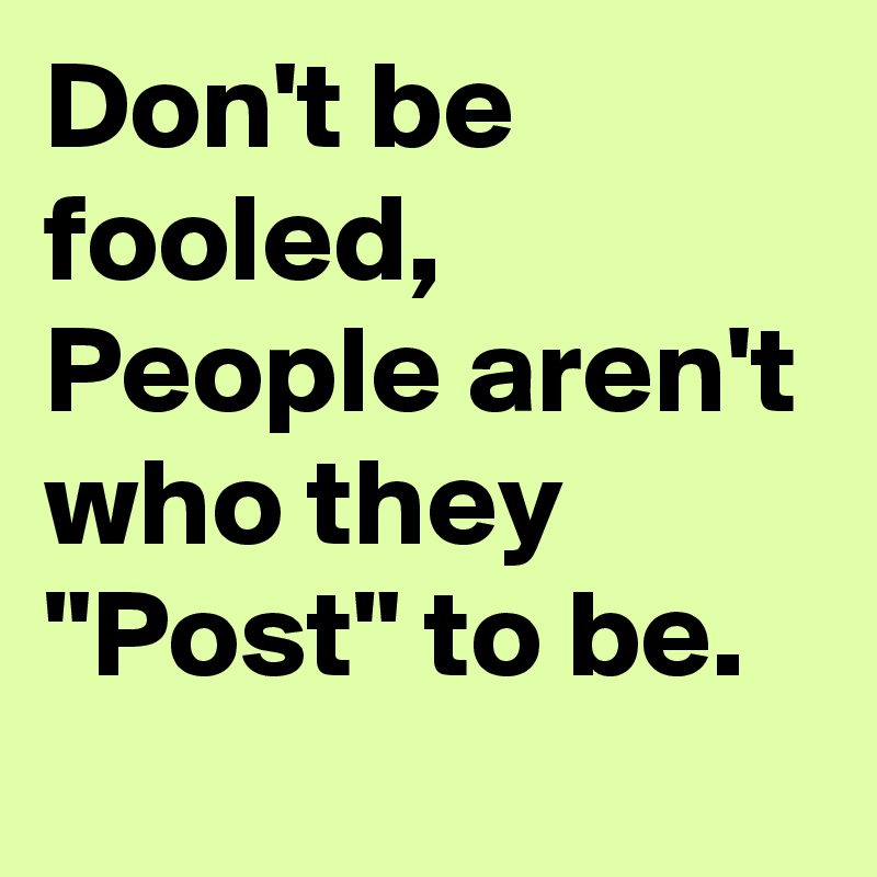 Don t Be Fooled People Aren t Who They Post To Be Post By 