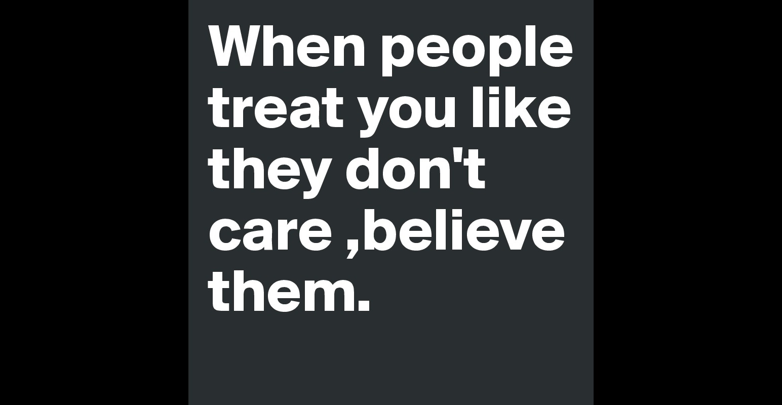 When People Treat You Like They Dont Care Believe Them Post By