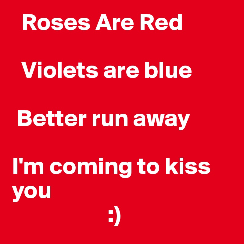 Roses Are Red Violets are blue Better run away I'm coming to kiss you