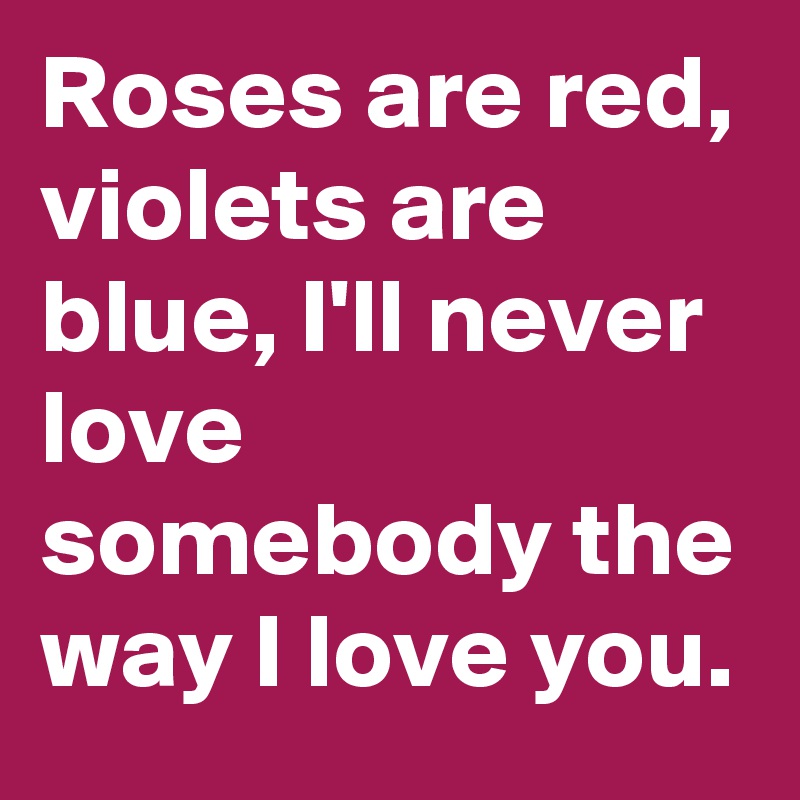 roses-are-red-violets-are-blue-i-ll-never-love-somebody-the-way-i