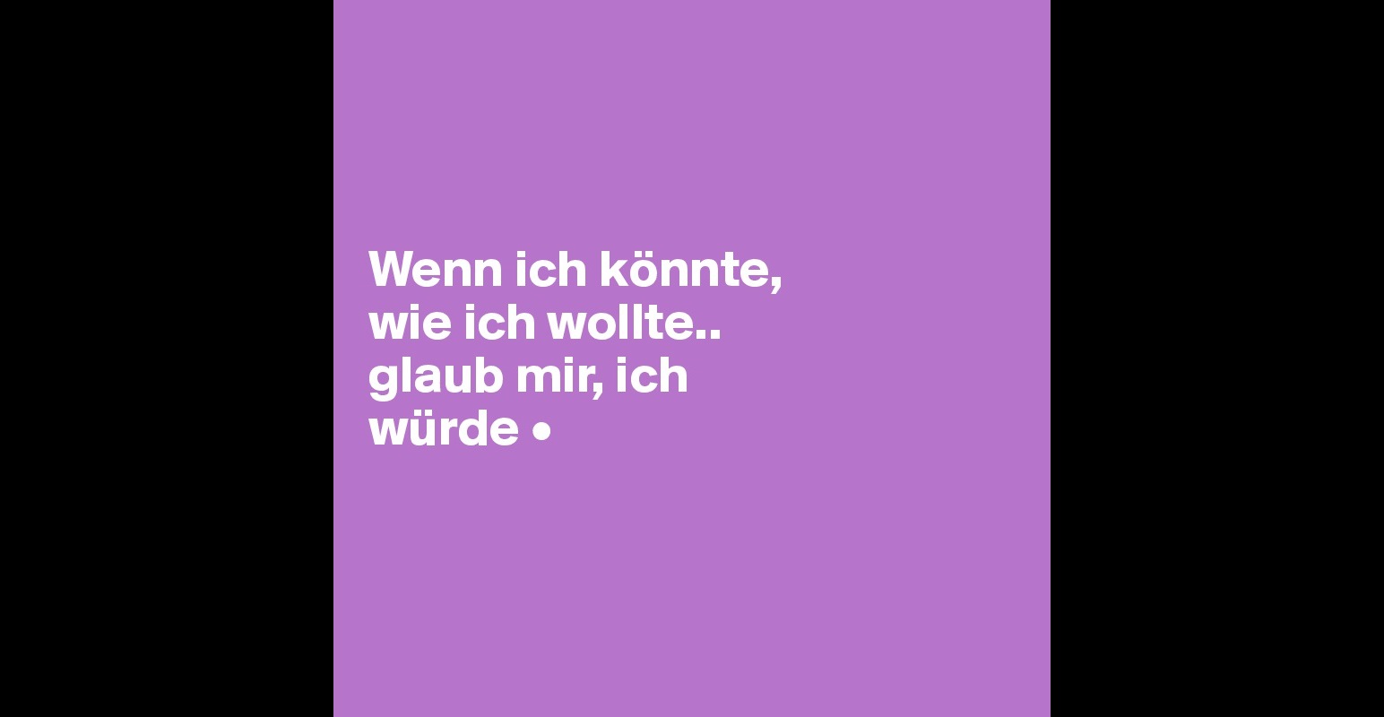 Wenn ich könnte, wie ich wollte.. glaub mir, ich würde • Post by