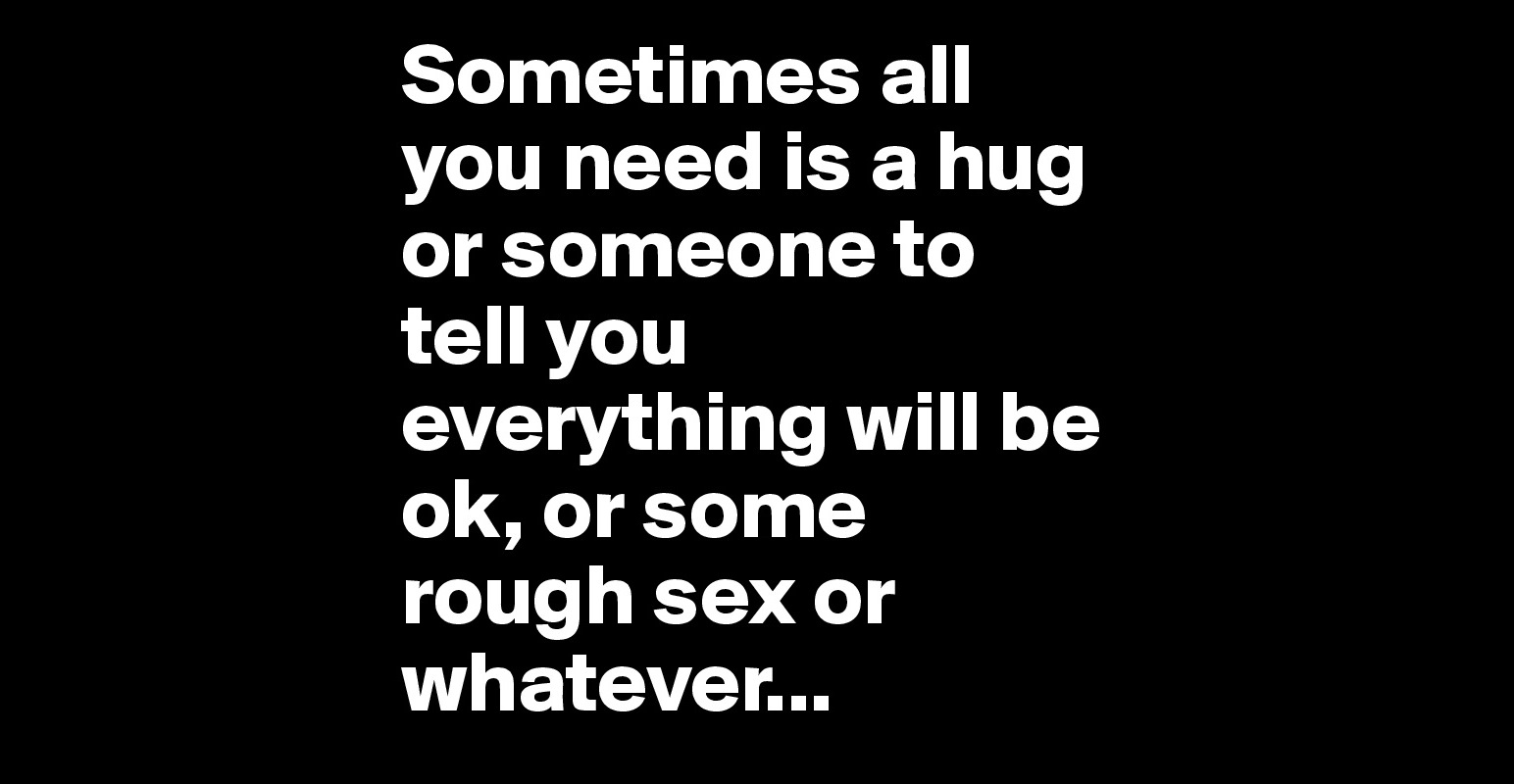 Sometimes All You Need Is A Hug Or Someone To Tell You Everything Will