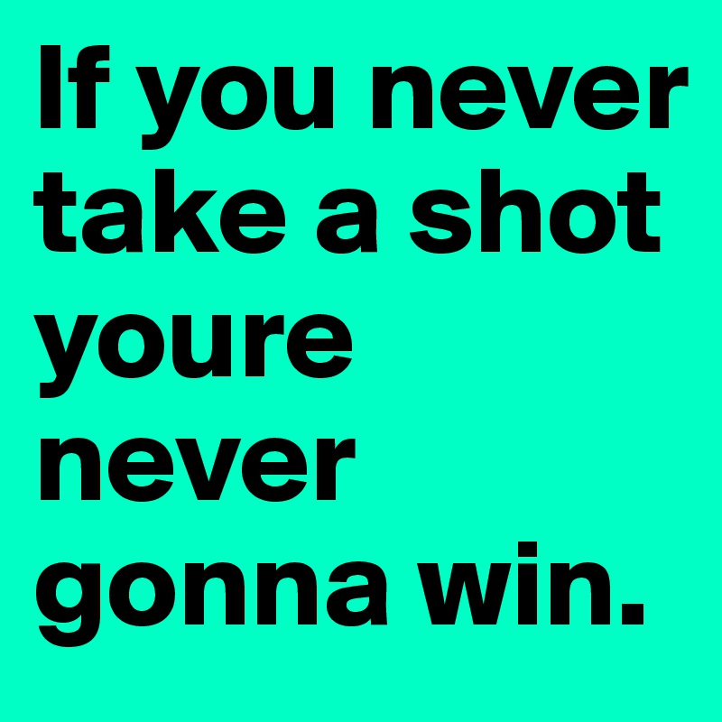 If-you-never-take-a-shot-youre-never-gonna-win