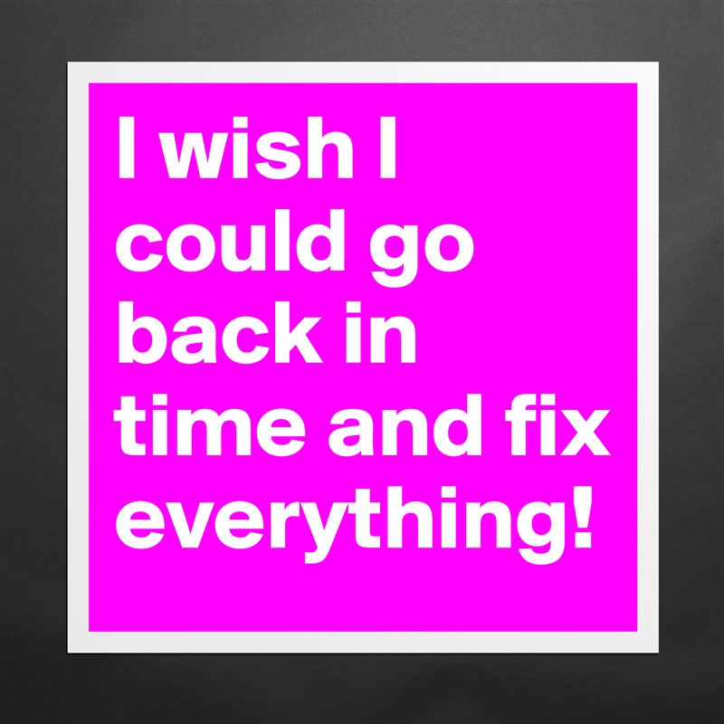 I Wish I Could Go Back In Time And Fix Everything Museum Quality Poster 16x16in By Lejladedovic Boldomatic Shop