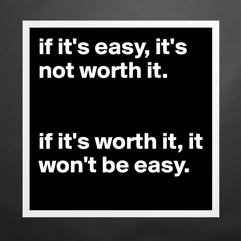 It's Not Easy, But It's Worth It.