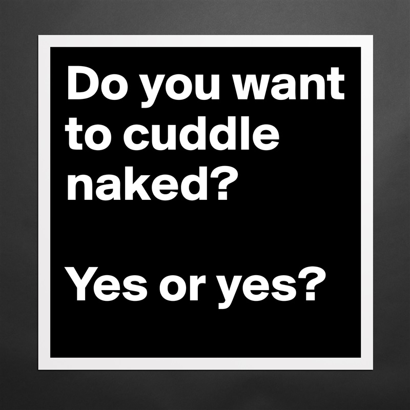Do You Want To Cuddle Naked Yes Or Yes Museum Quality Poster 16x16in By Dwell Boldomatic Shop