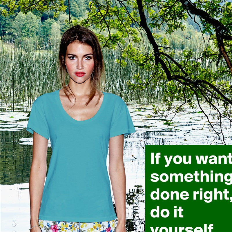 If you want something done right, do it yourself. - Womens S