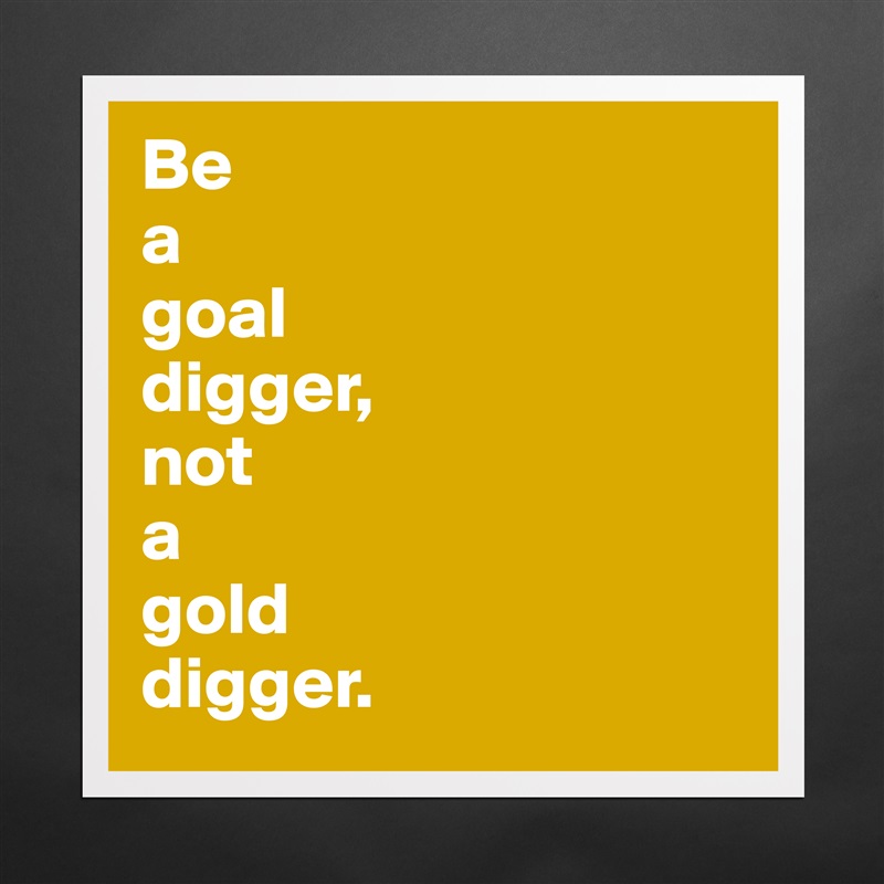 Why be a gold digger when you can be a goal digger?