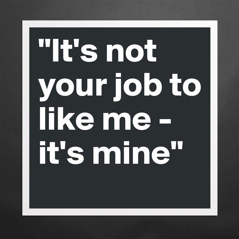 It's not your job to like me - it's mine - Museum-Quality Poster 16x16in by  jeessixo - Boldomatic Shop