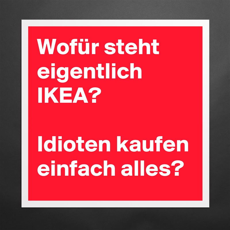 Wofür steht eigentlich IKEA? Idioten kaufen Poster 16x16in by weilBaum - Boldomatic Shop