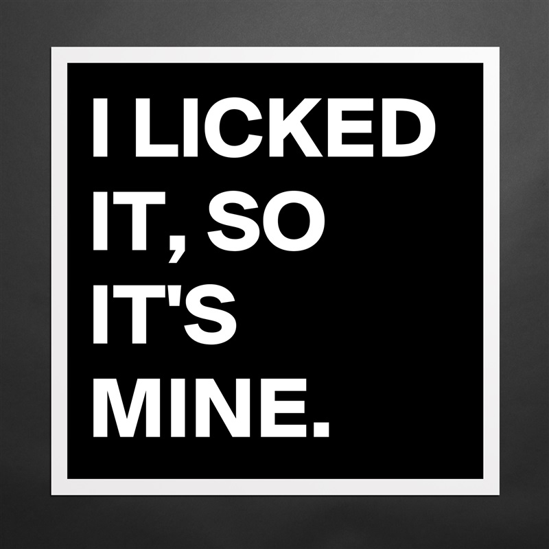 I LICKED IT, SO IT'S MINE. - Museum-Quality Poster 16x16in by Anonymous -  Boldomatic Shop