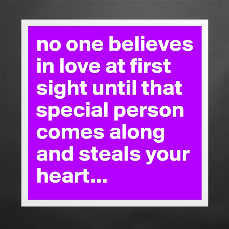 No one believes in love at first sight until that special person comes  along and steals your heart.