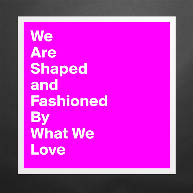 We Are Shaped And Fashioned By What We Love Museum Quality Poster