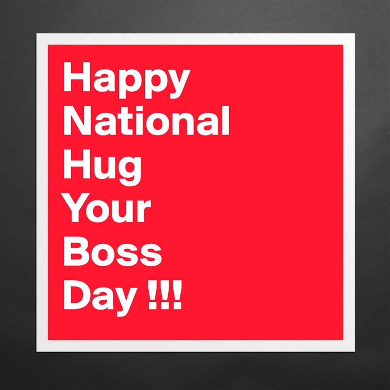 Happy National Hug Your Boss Day !!! MuseumQuality Poster 16x16in by
