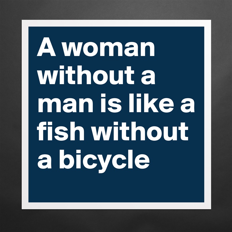 A woman without a man is like a fish without a bicycle (white