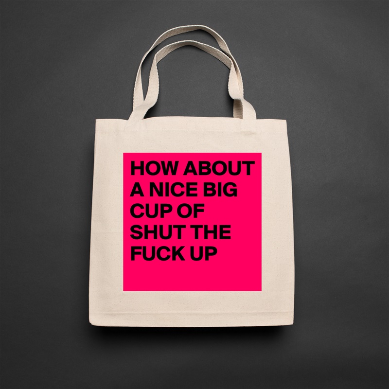 HOW ABOUT A NICE BIG CUP OF SHUT THE FUCK UP - Eco Cotton Tote Bag by bold 