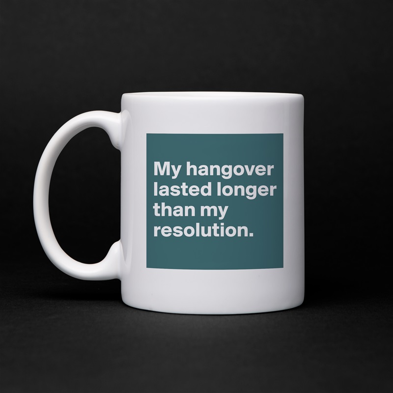 My hangover lasted longer than my resolution. 