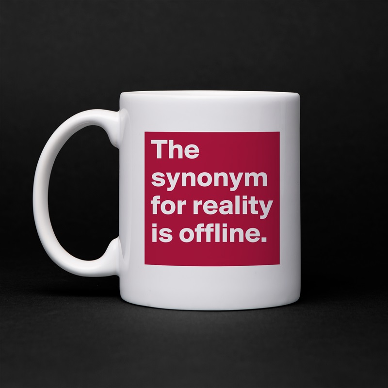 The synonym for reality is offline. 