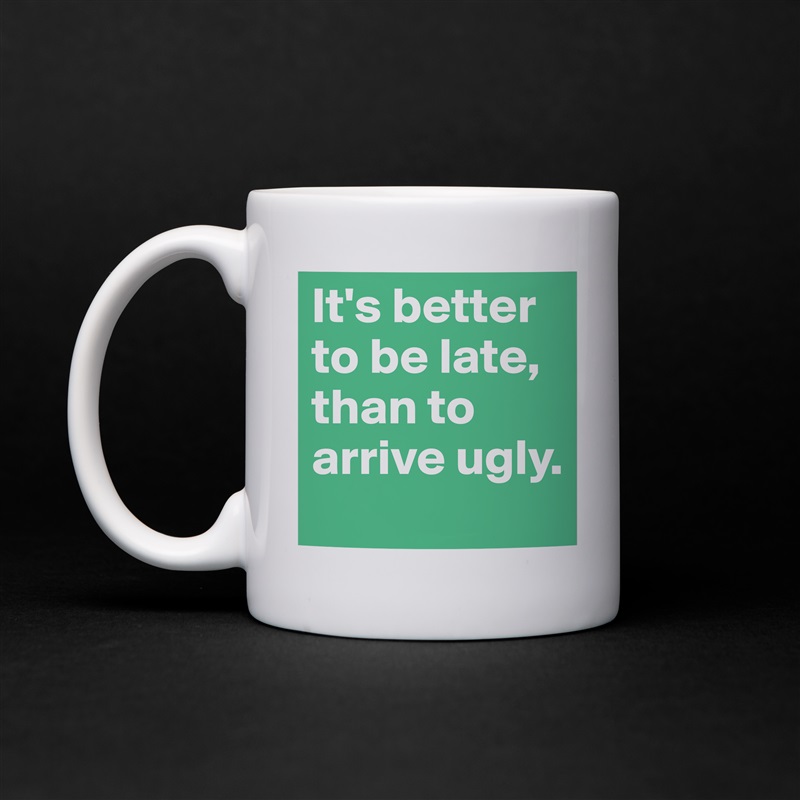 It's better to be late, than to arrive ugly. 