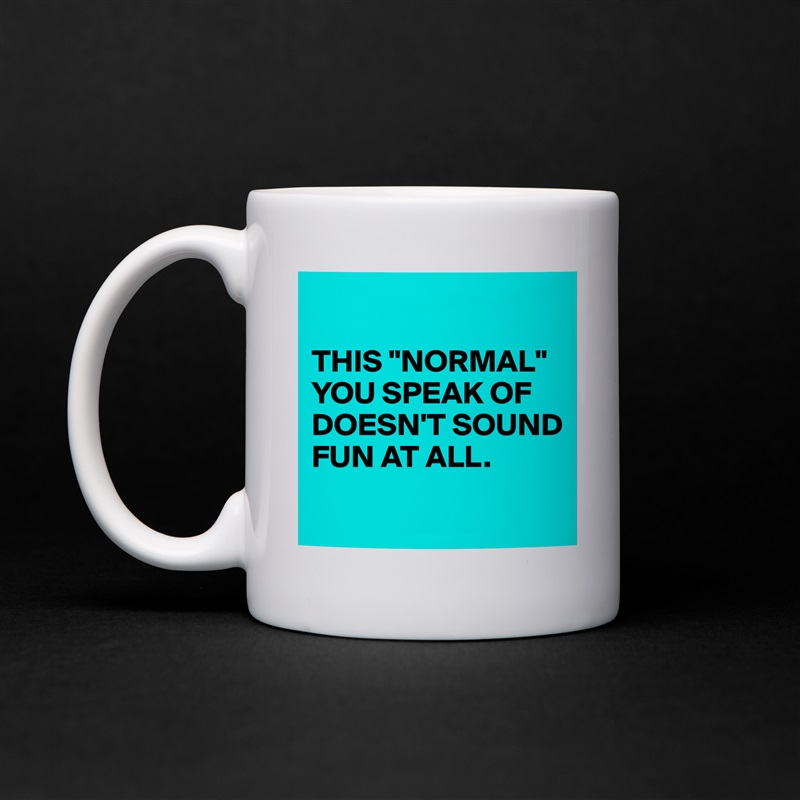 THIS "NORMAL" YOU SPEAK OF DOESN'T SOUND FUN AT A... - Mug b...