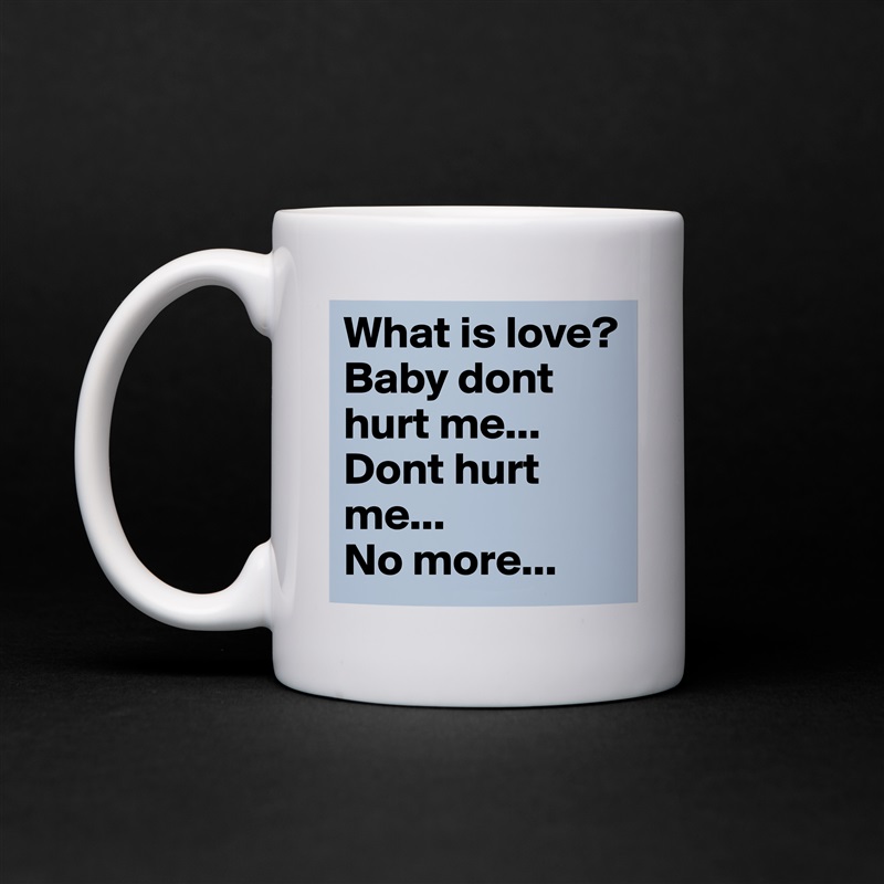 What Is Love Baby Dont Hurt Me Dont Hurt Me Mug By
