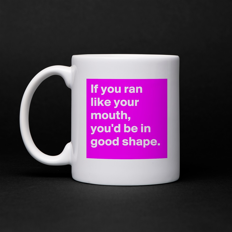 If you ran like your mouth, you'd be in good shape... 