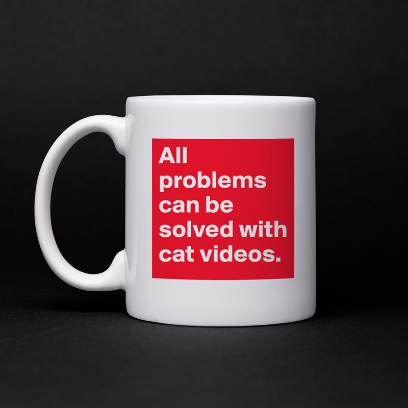 All problems can be solved with cat videos. 