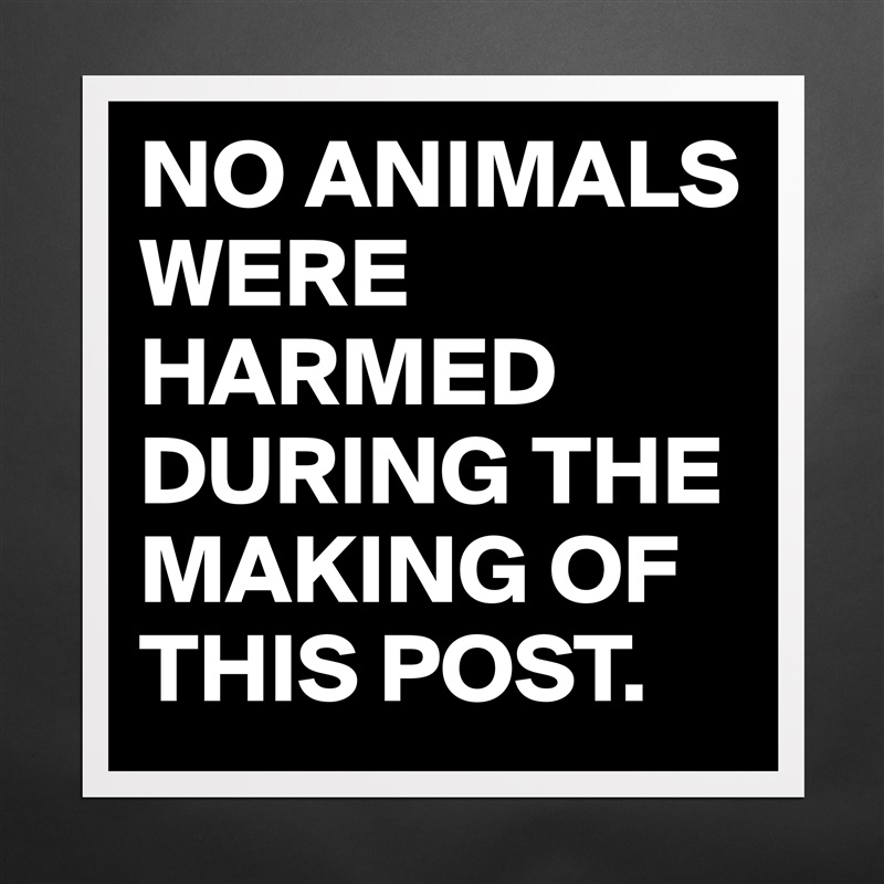 NO ANIMALS WERE HARMED DURING THE MAKING OF THIS P... - Museum-Quality  Poster 16x16in by 2schaa - Boldomatic Shop