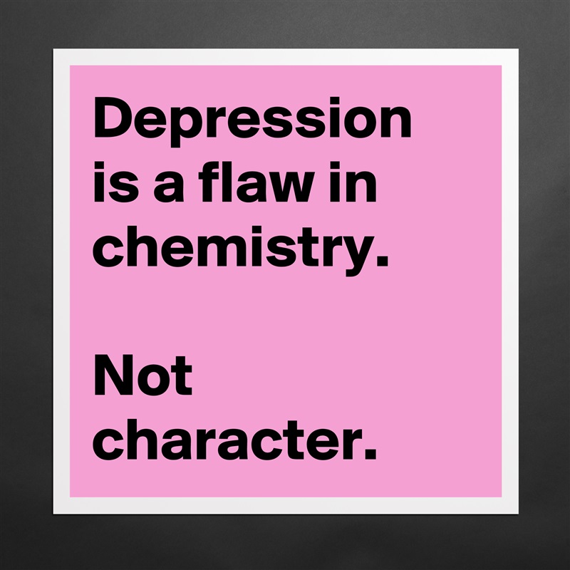 Depression is a flaw in chemistry. Not character. - Museum-Quality Poster  16x16in by pancakekarma - Boldomatic Shop