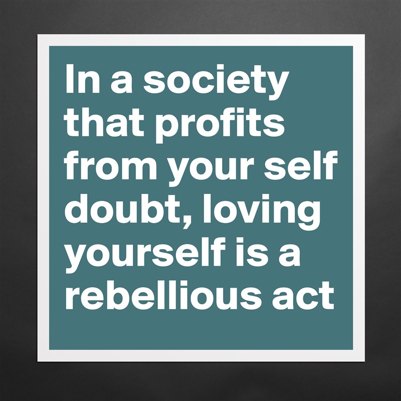 Image result for in a society that profits from self doubt poster