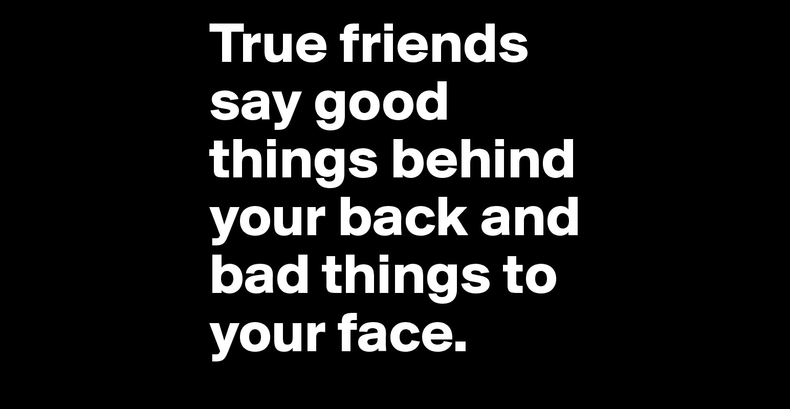 True friends say good things behind your back and bad things to your ...