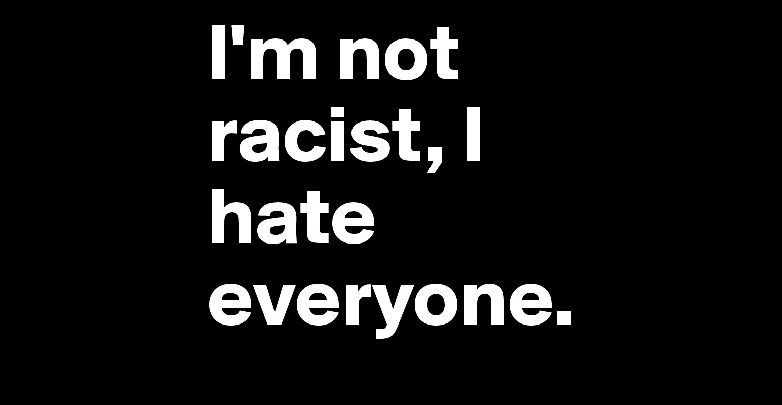 I'm not racist, I hate everyone. - Post by MajaVonMonroe on Boldomatic