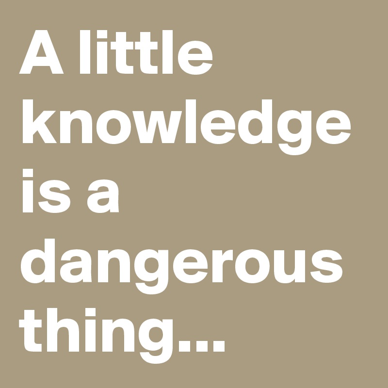A little knowledge is a dangerous thing
