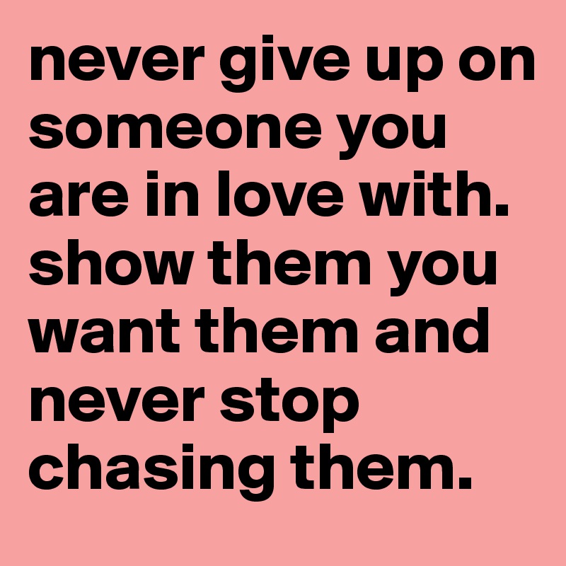 never give up on someone you are in love with. show them you want them ...