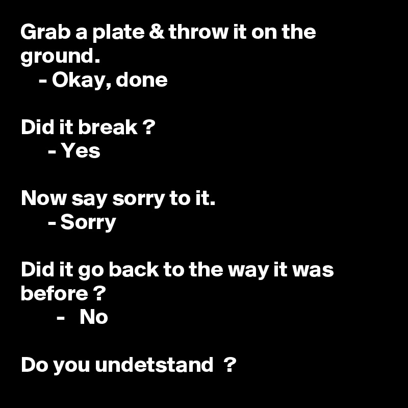 Grab a plate & throw it on the ground. - Okay, done Did it break ...
