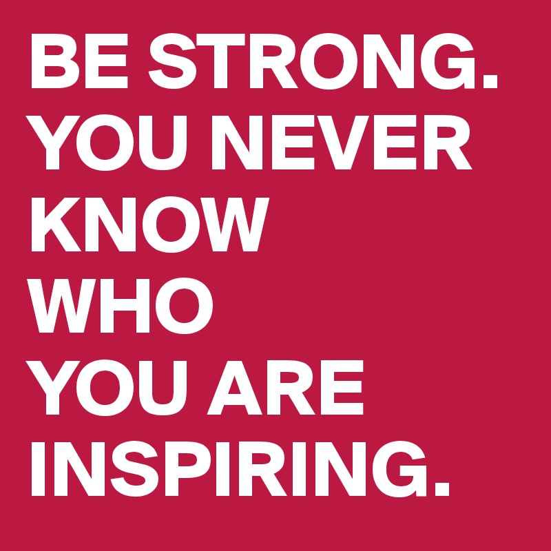 BE STRONG. YOU NEVER KNOW WHO YOU ARE INSPIRING. - Post by ramello on ...