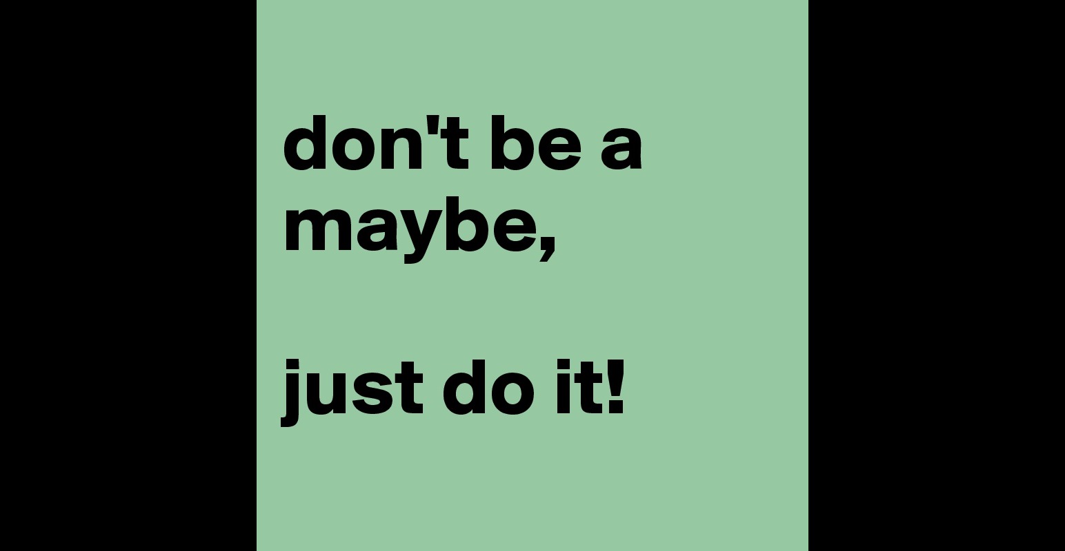 don't be a maybe, just do it! - Post by c_convolut on Boldomatic