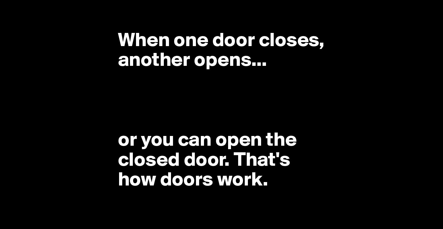 When one door closes, another opens... or you can open the closed door ...