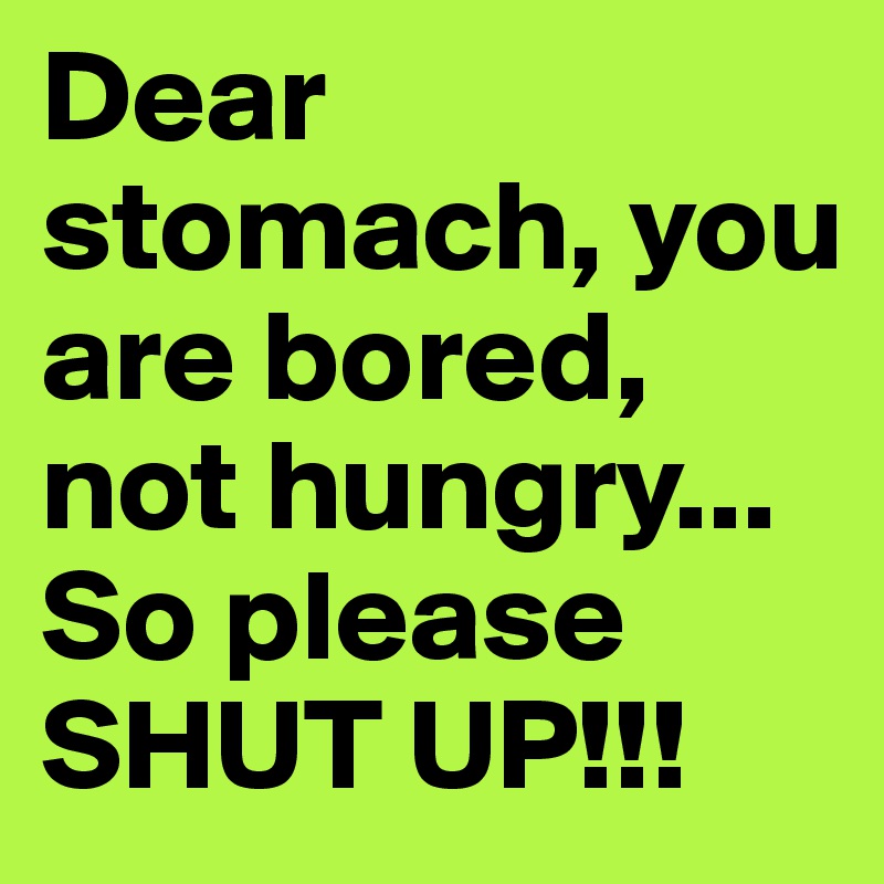 Dear stomach, you are bored, not hungry... So please SHUT UP!!! - Post ...