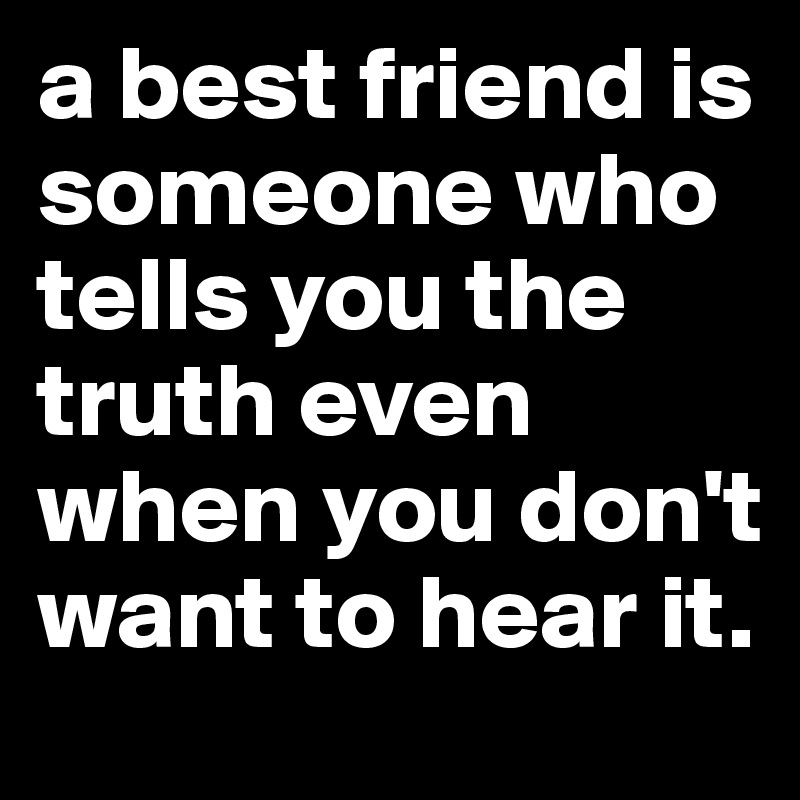 a best friend is someone who tells you the truth even when you don't ...
