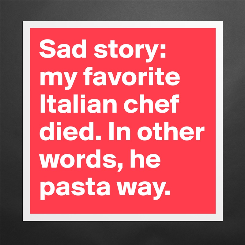 Sad story: my favorite Italian chef died. In other... - Museum-Quality  Poster 16x16in by GaylrdSprFckr - Boldomatic Shop
