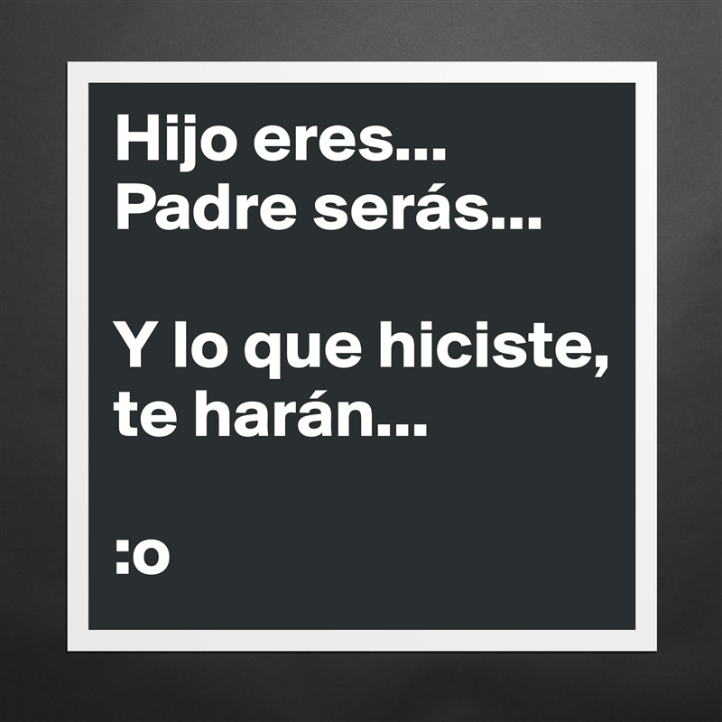 Hijo eres... Padre serás... Y lo que hiciste, te h... - Museum-Quality  Poster 16x16in by MikeVazquez_ - Boldomatic Shop
