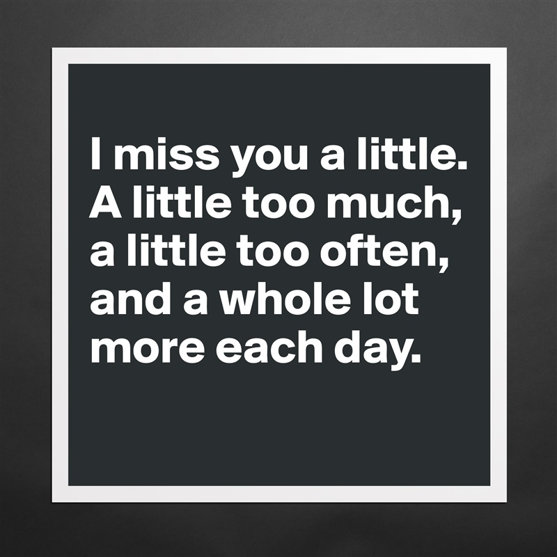 I miss you a little. A little too much, a little ... - Museum-Quality ...