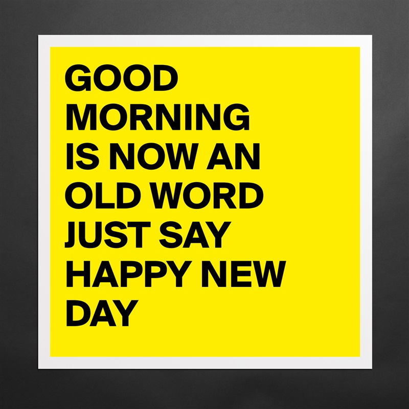 GOOD MORNING IS NOW AN OLD WORD JUST SAY HAPPY NEW... - Museum-Quality ...