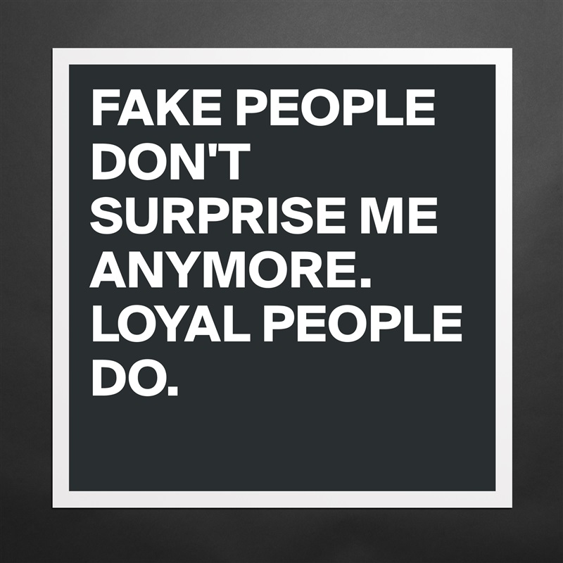 FAKE PEOPLE DON'T SURPRISE ME ANYMORE. LOYAL PEOPL... - Museum-Quality ...