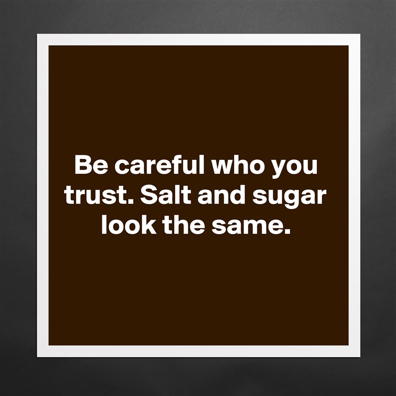 Be careful who you trust. Salt and sugar look the... - Museum-Quality ...