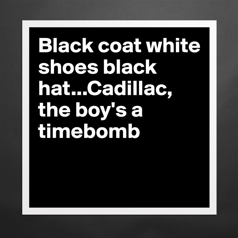 Black coat white shoes black hat...Cadillac, the b... - Museum-Quality  Poster 16x16in by Fionacatherine - Boldomatic Shop