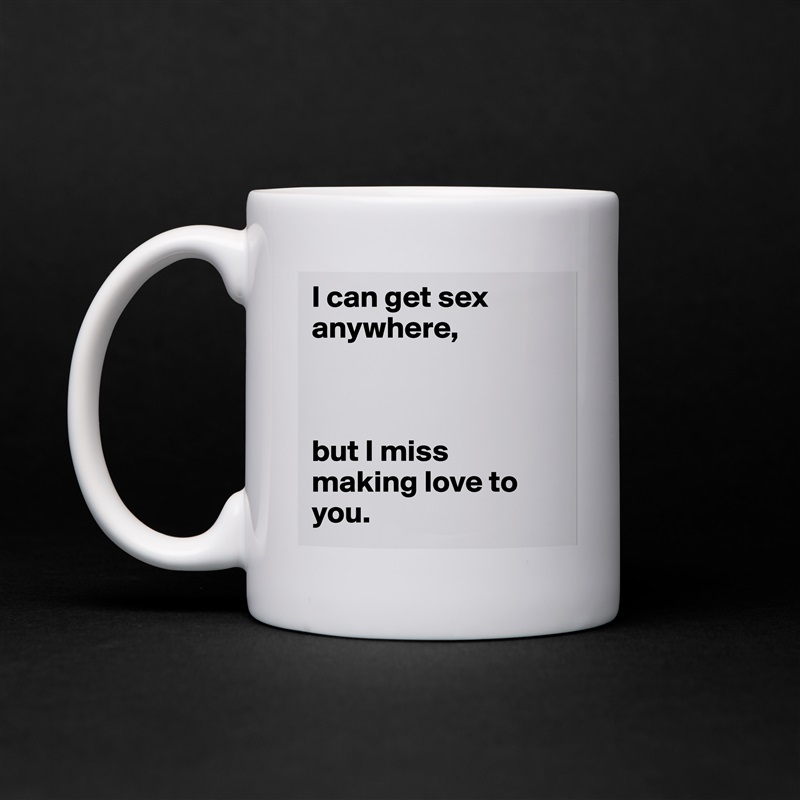 Miss making love I Can Get Sex Anywhere But I Miss Making Love To Mug By Jude Boldomatic Shop