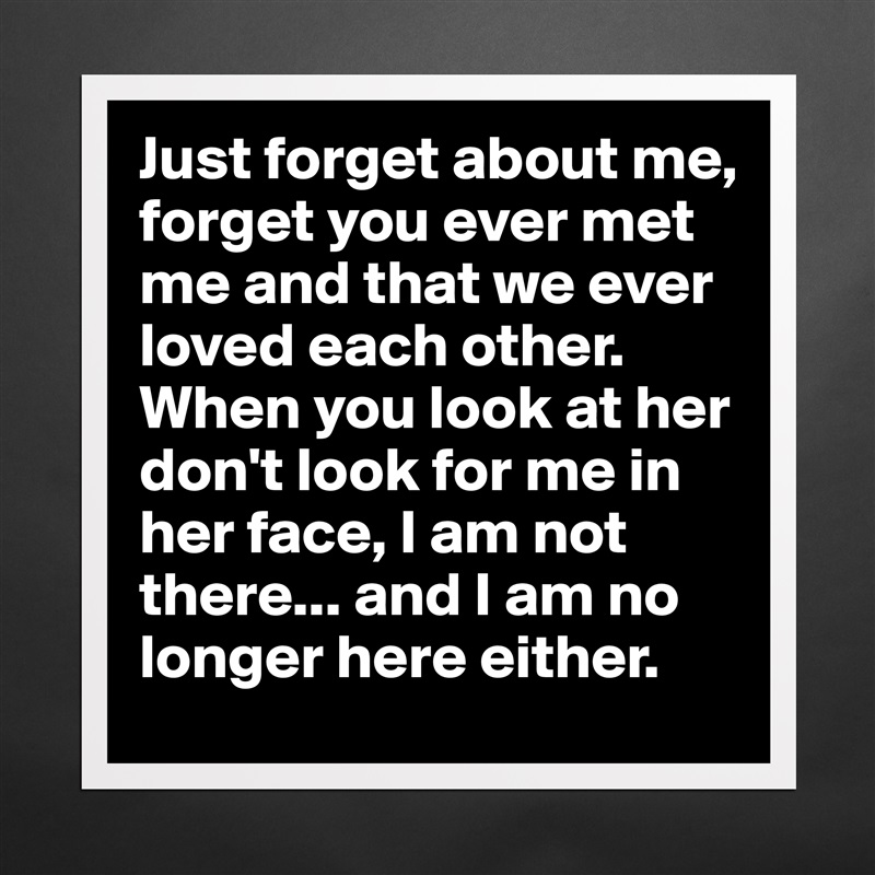 And if i could i would just forget about you Just Forget About Me Forget You Ever Met Me And T Museum Quality Poster 16x16in By Jcbatesy Boldomatic Shop
