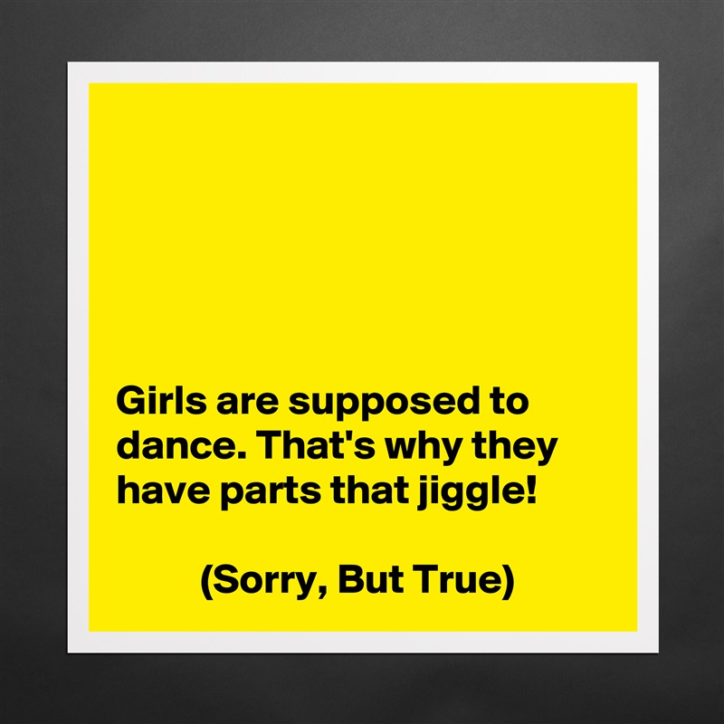 Girls are supposed to dance. That's why they have... - Museum-Quality ...